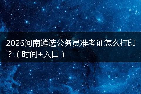 2026河南遴选公务员准考证怎么打印？（时间+入口）