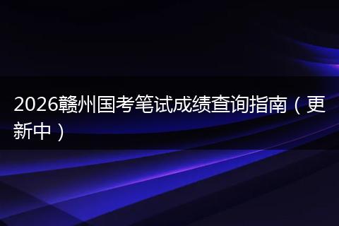 2026赣州国考笔试成绩查询指南（更新中）