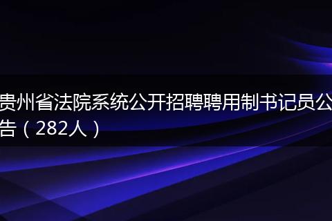贵州省法院系统公开招聘聘用制书记员公告（282人）