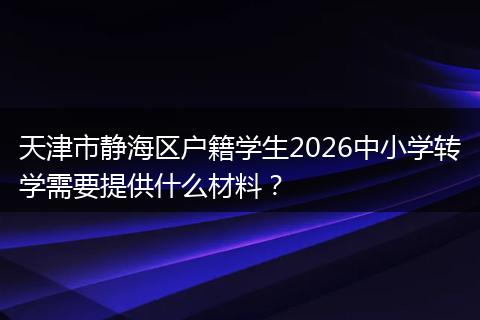 天津市静海区户籍学生2026中小学转学需要提供什么材料？