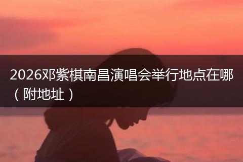 2026邓紫棋南昌演唱会举行地点在哪（附地址）