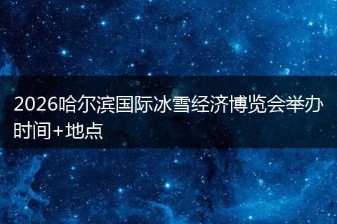 2026哈尔滨国际冰雪经济博览会举办时间+地点