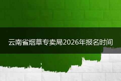 云南省烟草专卖局2026年报名时间