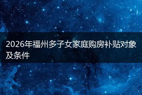 2026年福州多子女家庭购房补贴对象及条件