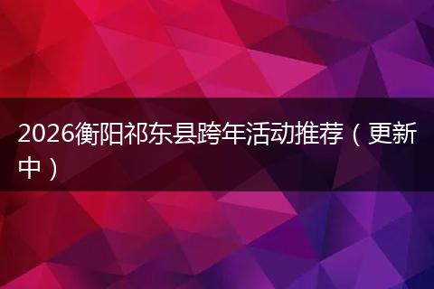 2026衡阳祁东县跨年活动推荐(更新中)