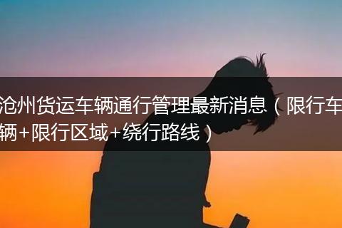 沧州货运车辆通行管理最新消息（限行车辆+限行区域+绕行路线）
