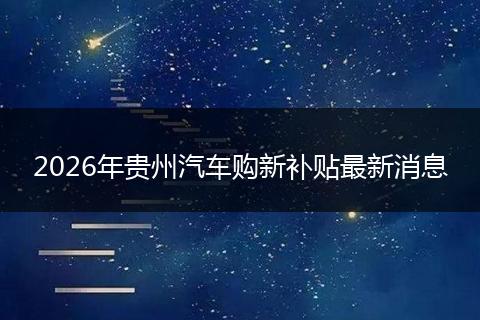 2026年贵州汽车购新补贴最新消息