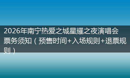 2026年南宁热爱之城星耀之夜演唱会票务须知（预售时间+入场规则+退票规则）