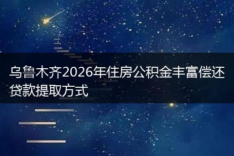 乌鲁木齐2026年住房公积金丰富偿还贷款提取方式