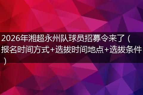 2026年湘超永州队球员招募令来了（报名时间方式+选拔时间地点+选拔条件）