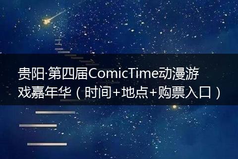 贵阳·第四届ComicTime动漫游戏嘉年华（时间+地点+购票入口）