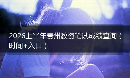 2026上半年贵州教资笔试成绩查询（时间+入口）