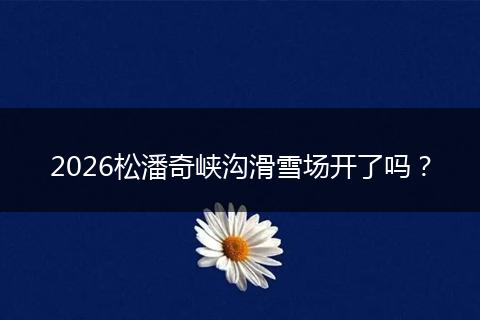 2026松潘奇峡沟滑雪场开了吗？