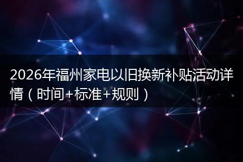 2026年福州家电以旧换新补贴活动详情（时间+标准+规则）