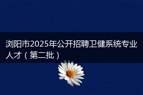 浏阳市2025年公开招聘卫健系统专业人才（第二批）
