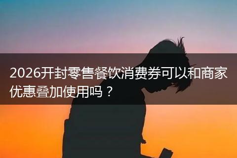 2026开封零售餐饮消费券可以和商家优惠叠加使用吗?