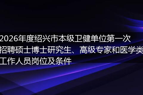 2026年度绍兴市本级卫健单位第一次招聘硕士博士研究生、高级专家和医学类工作人员岗位及条件