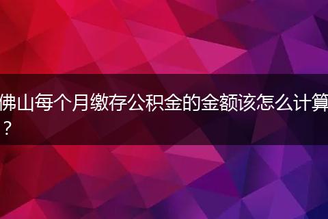 佛山每个月缴存公积金的金额该怎么计算?