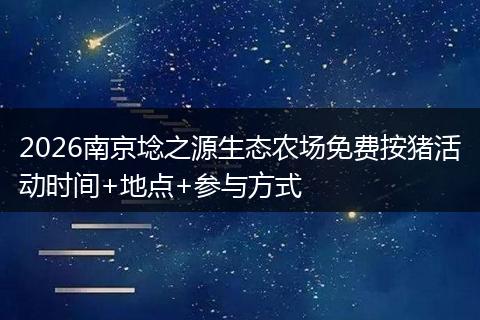 2026南京埝之源生态农场免费按猪活动时间+地点+参与方式