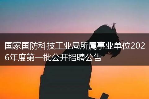 国家国防科技工业局所属事业单位2026年度第一批公开招聘公告