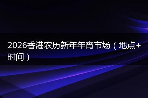 2026香港农历新年年宵市场（地点+时间）