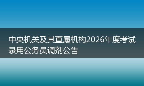 中央机关及其直属机构2026年度考试录用公务员调剂公告