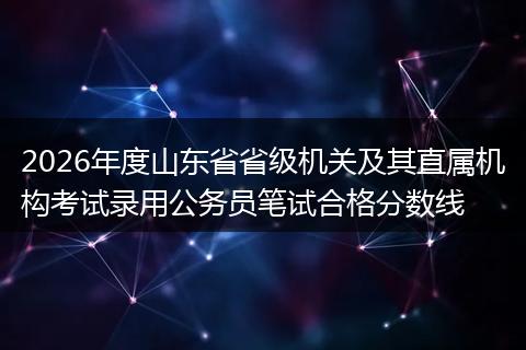 2026年度山东省省级机关及其直属机构考试录用公务员笔试合格分数线