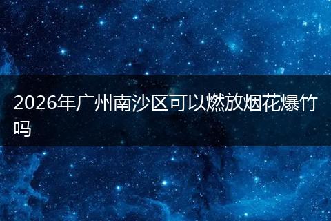 2026年广州南沙区可以燃放烟花爆竹吗