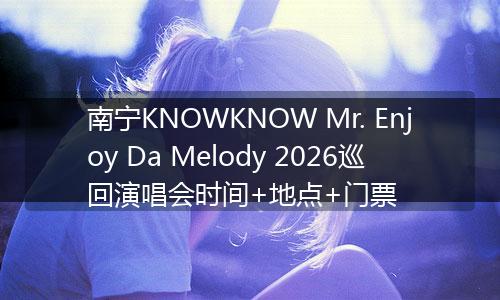 南宁KNOWKNOW Mr. Enjoy Da Melody 2026巡回演唱会时间+地点+门票