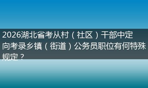 2026湖北省考从村(社区)干部中定向考录乡镇(街道)公务员职位有何特殊规定?