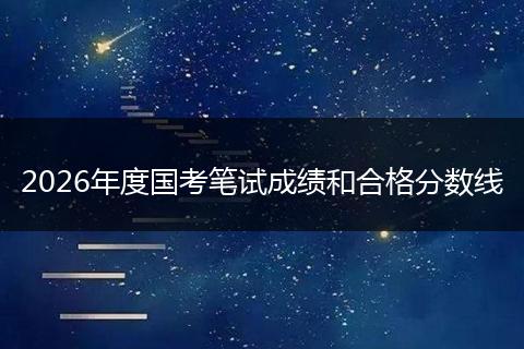 2026年度国考笔试成绩和合格分数线