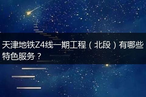 天津地铁Z4线一期工程（北段）有哪些特色服务？