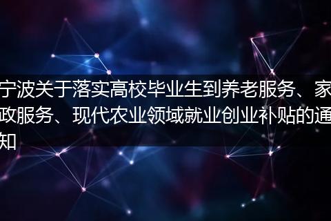 宁波关于落实高校毕业生到养老服务、家政服务、现代农业领域就业创业补贴的通知