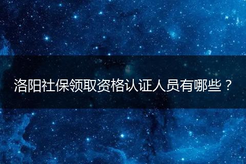 洛阳社保领取资格认证人员有哪些？