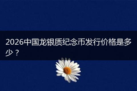 2026中国龙银质纪念币发行价格是多少？