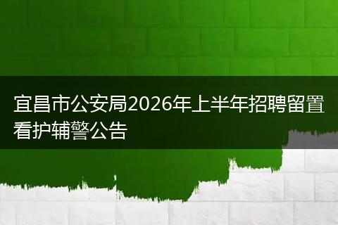 宜昌市公安局2026年上半年招聘留置看护辅警公告
