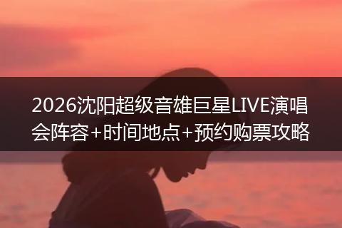 2026沈阳超级音雄巨星LIVE演唱会阵容+时间地点+预约购票攻略