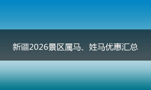 新疆2026景区属马、姓马优惠汇总