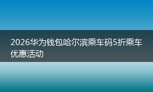 2026华为钱包哈尔滨乘车码5折乘车优惠活动