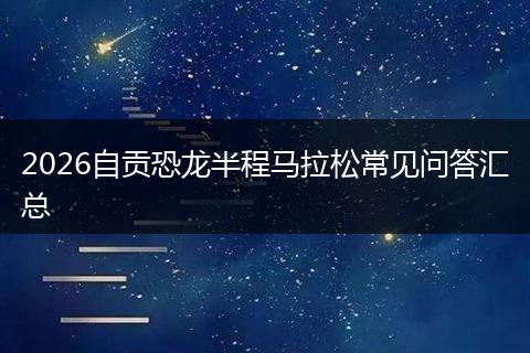 2026自贡恐龙半程马拉松常见问答汇总