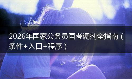 2026年国家公务员国考调剂全指南（条件+入口+程序）
