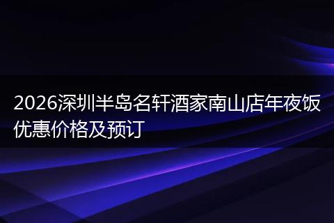2026深圳半岛名轩酒家南山店年夜饭优惠价格及预订