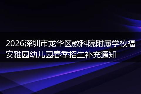 2026深圳市龙华区教科院附属学校福安雅园幼儿园春季招生补充通知