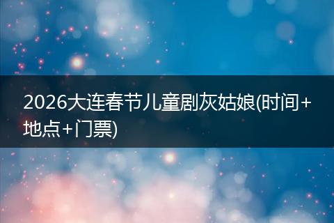 2026大连春节儿童剧灰姑娘(时间+地点+门票)