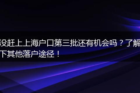 没赶上上海户口第三批还有机会吗？了解下其他落户途径！