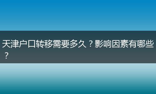天津户口转移需要多久？影响因素有哪些？