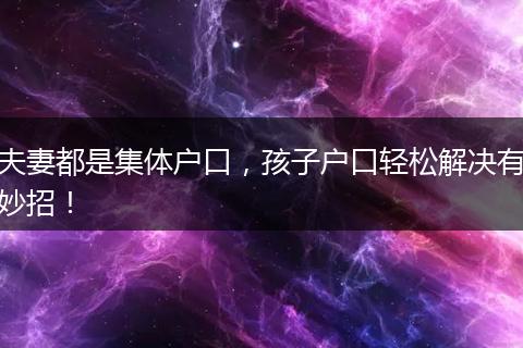 夫妻都是集体户口，孩子户口轻松解决有妙招！