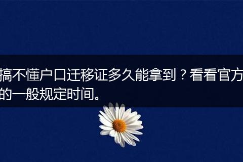 搞不懂户口迁移证多久能拿到？看看官方的一般规定时间。