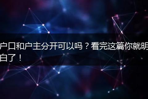 户口和户主分开可以吗？看完这篇你就明白了！