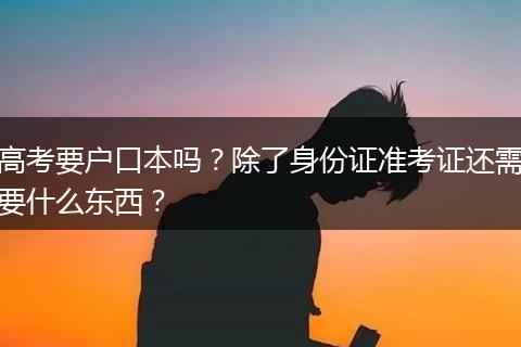 高考要户口本吗？除了身份证准考证还需要什么东西？
